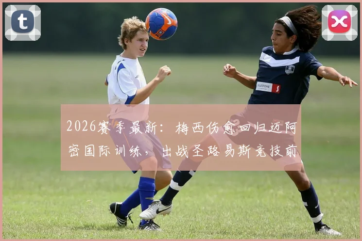 2026赛季最新：梅西伤愈回归迈阿密国际训练，出战圣路易斯竞技前景分析与球队影响解读