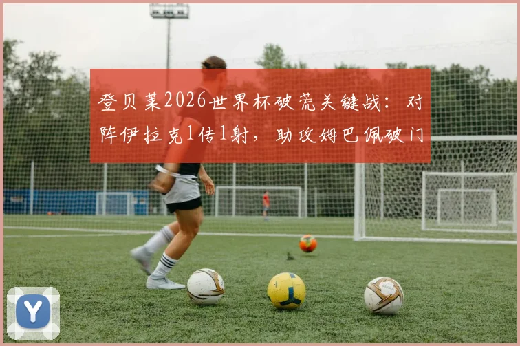 登贝莱2026世界杯破荒关键战：对阵伊拉克1传1射，助攻姆巴佩破门全数据回顾