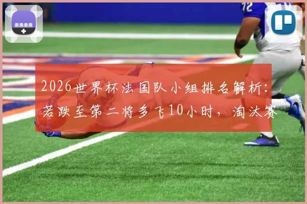 2026世界杯法国队小组排名解析:若跌至第二将多飞10小时,淘汰赛行程利弊深度分析