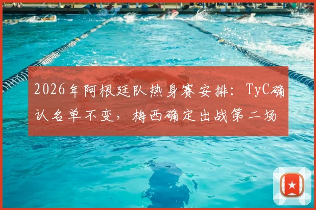 2026年阿根廷队热身赛安排:TyC确认名单不变,梅西确定出战第二场友谊赛,阵容伤病情况解析