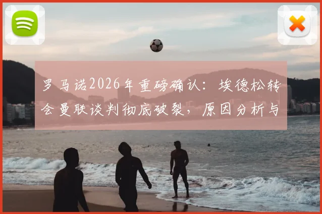 罗马诺2026年重磅确认:埃德松转会曼联谈判彻底破裂,原因分析与未来可能去向