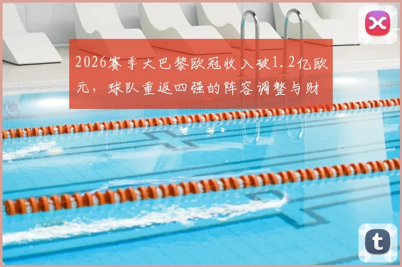 2026赛季大巴黎欧冠收入破1.2亿欧元，球队重返四强的阵容调整与财务影响深度解读