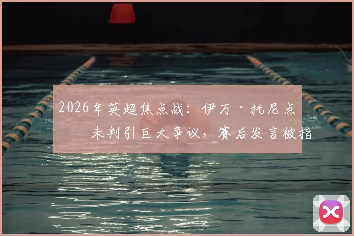2026年英超焦点战：伊万·托尼点球未判引巨大争议，赛后发言被指暗讽C罗获点球红利