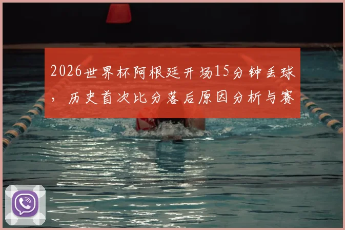 2026世界杯阿根廷开场15分钟丢球，历史首次比分落后原因分析与赛事回顾