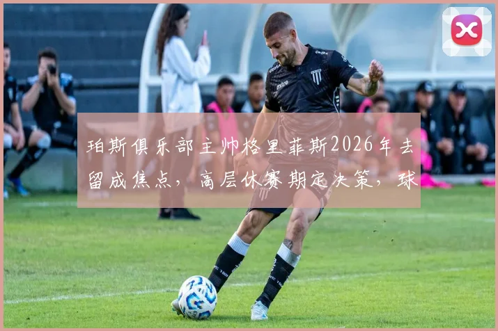 珀斯俱乐部主帅格里菲斯2026年去留成焦点,高层休赛期定决策,球迷热议未来走向