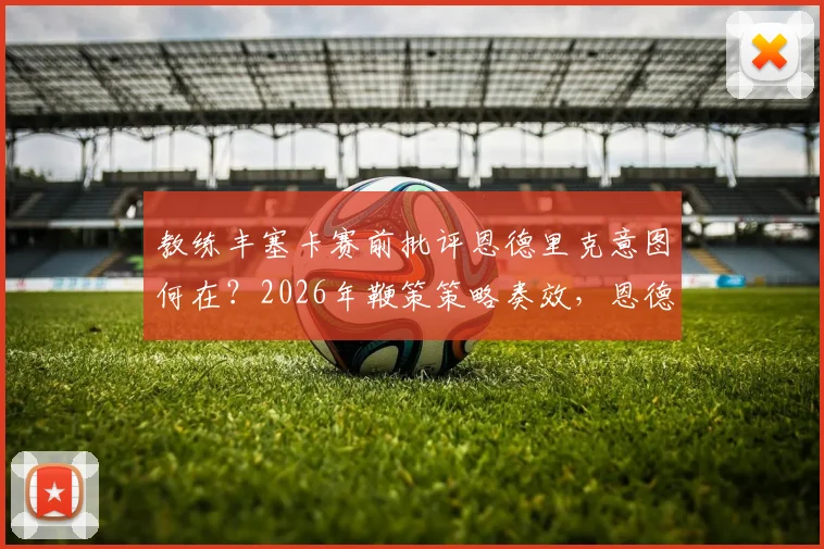 教练丰塞卡赛前批评恩德里克意图何在？2026年鞭策策略奏效，恩德里克上场表现获认可