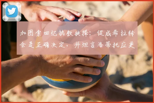 加图索回忆执教抉择:促成希拉转会是正确决定,并坦言洛蒂托应更审慎言行