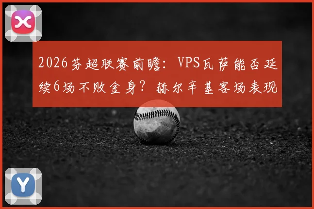 2026芬超联赛前瞻:VPS瓦萨能否延续6场不败金身?赫尔辛基客场表现成关键