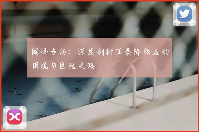 阎峰专访:深度剖析亚泰降级后的困境与团结之路