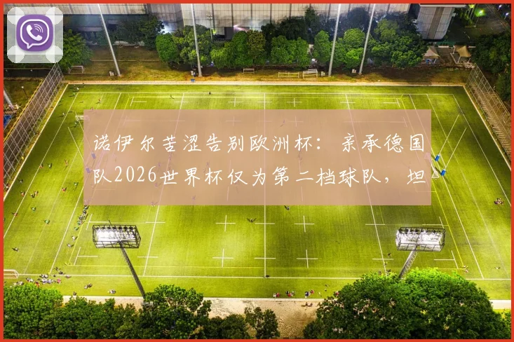 诺伊尔苦涩告别欧洲杯：亲承德国队2026世界杯仅为第二档球队，坦言以这种方式收尾太遗憾