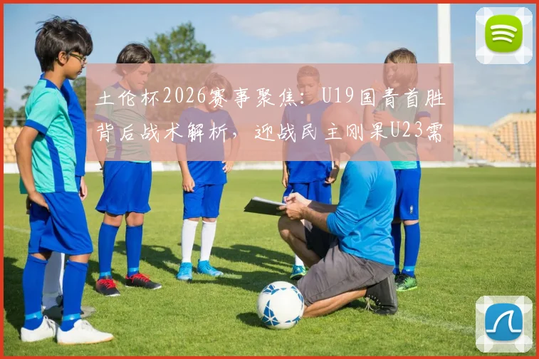 土伦杯2026赛事聚焦:U19国青首胜背后战术解析,迎战民主刚果U23需警惕其旅欧球员