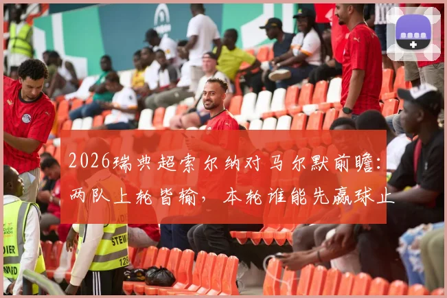 2026瑞典超索尔纳对马尔默前瞻：两队上轮皆输，本轮谁能先赢球止颓？