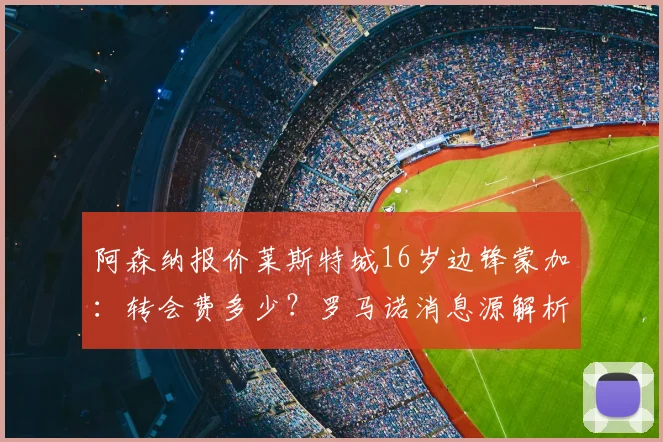 阿森纳报价莱斯特城16岁边锋蒙加：转会费多少？罗马诺消息源解析，附蒙加技术特点及未来前景展望