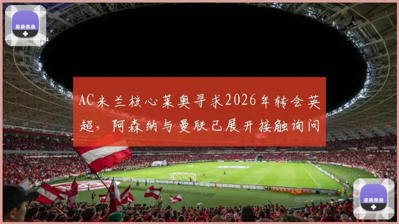 AC米兰核心莱奥寻求2026年转会英超，阿森纳与曼联已展开接触询问详情