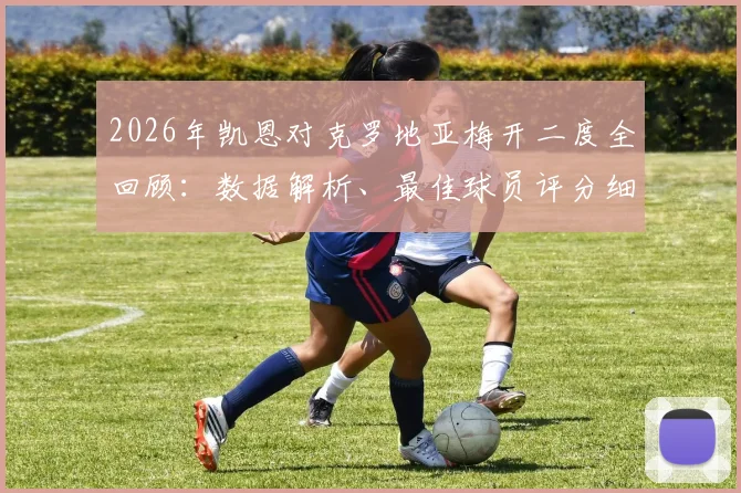 2026年凯恩对克罗地亚梅开二度全回顾：数据解析、最佳球员评分细节与战术影响深度探讨