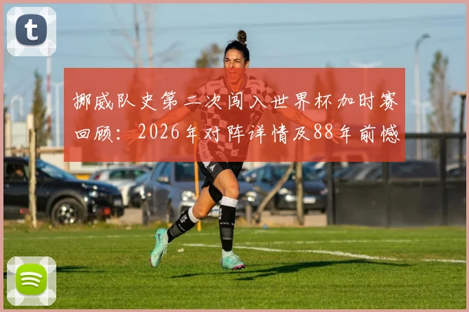 挪威队史第二次闯入世界杯加时赛回顾:2026年对阵详情及88年前憾负意大利历史解析