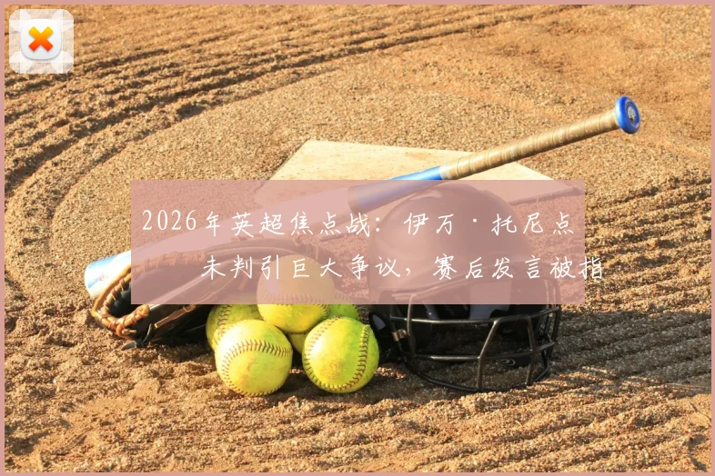 2026年英超焦点战:伊万·托尼点球未判引巨大争议,赛后发言被指暗讽C罗获点球红利