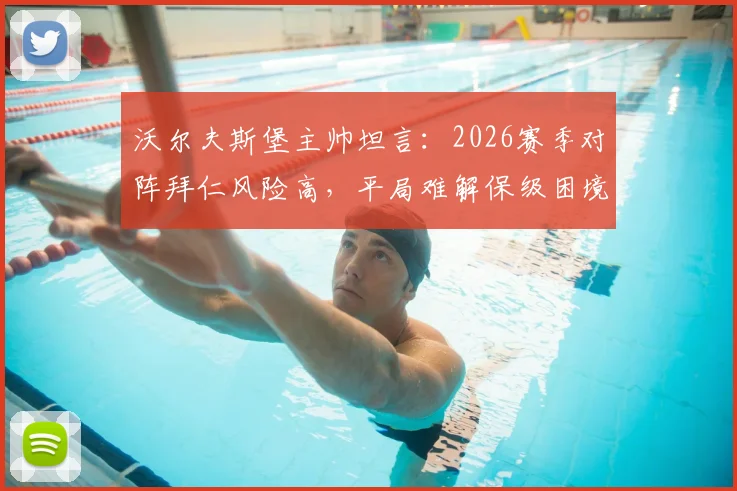 沃尔夫斯堡主帅坦言:2026赛季对阵拜仁风险高,平局难解保级困境,球队现状深度分析