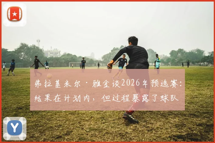弗拉基米尔·雅金谈2026年预选赛：结果在计划内，但过程暴露了球队哪些具体问题？