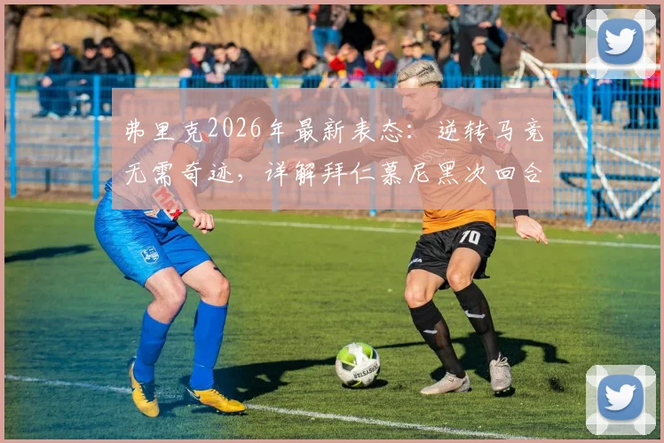 弗里克2026年最新表态:逆转马竞无需奇迹,详解拜仁慕尼黑次回合3大翻盘战术能力