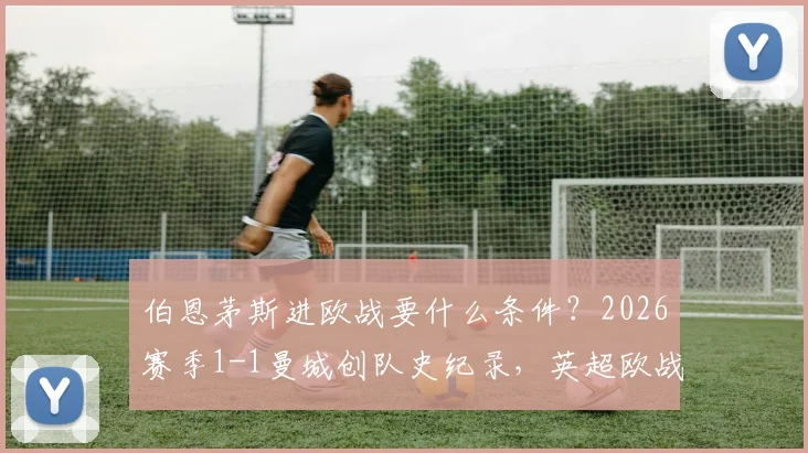 伯恩茅斯进欧战要什么条件?2026赛季1-1曼城创队史纪录,英超欧战资格分配解析与樱桃军团前景展望